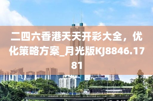 二四六香港天天开彩大全，优化策略方案_月光版KJ8846.1781