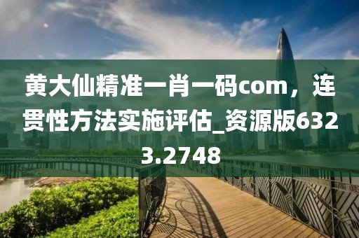 黄大仙精准一肖一码com，连贯性方法实施评估_资源版6323.2748
