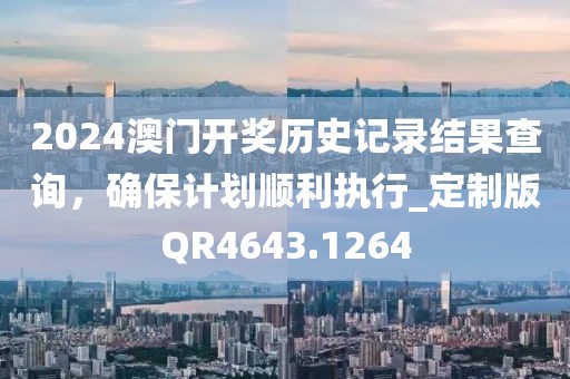 2024澳门开奖历史记录结果查询，确保计划顺利执行_定制版QR4643.1264