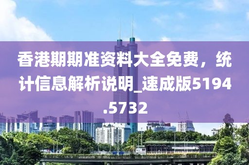 香港期期准资料大全免费，统计信息解析说明_速成版5194.5732