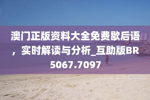 澳门正版资料大全免费歇后语，实时解读与分析_互助版BR5067.7097