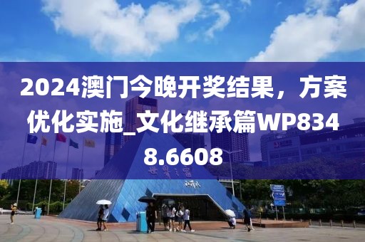 2024澳门今晚开奖结果，方案优化实施_文化继承篇WP8348.6608