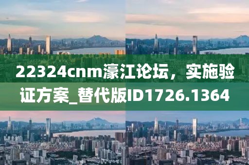 22324cnm濠江论坛，实施验证方案_替代版ID1726.1364