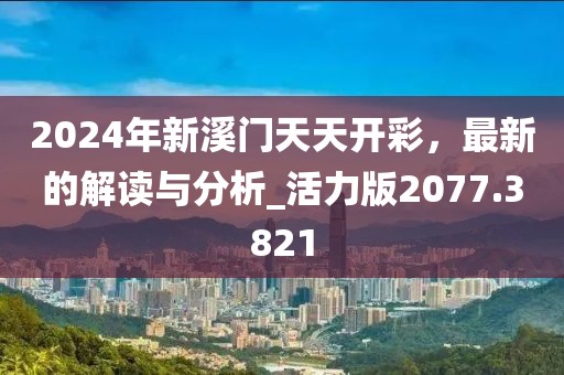 2024年新溪门天天开彩，最新的解读与分析_活力版2077.3821