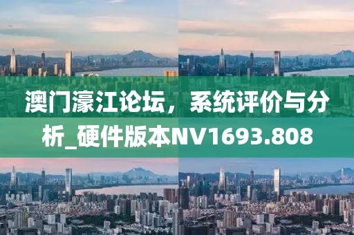 澳门濠江论坛，系统评价与分析_硬件版本NV1693.808