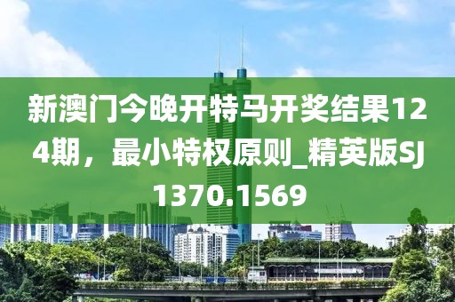 新澳门今晚开特马开奖结果124期，最小特权原则_精英版SJ1370.1569