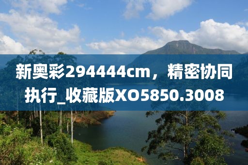 新奥彩294444cm，精密协同执行_收藏版XO5850.3008