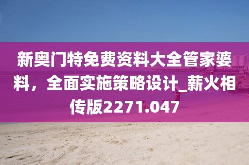新奥门特免费资料大全管家婆料，全面实施策略设计_薪火相传版2271.047