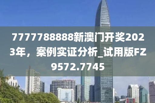 7777788888新澳门开奖2023年，案例实证分析_试用版FZ9572.7745