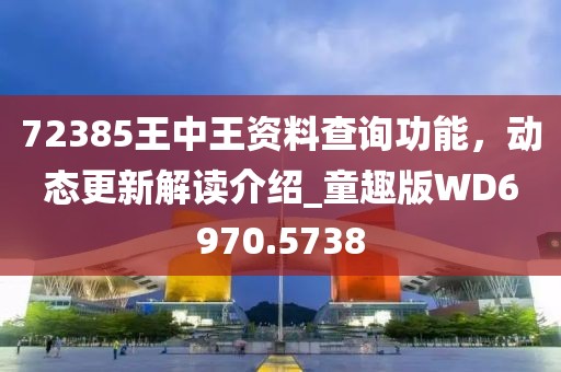 72385王中王资料查询功能，动态更新解读介绍_童趣版WD6970.5738