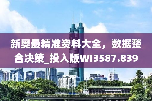 新奥最精准资料大全，数据整合决策_投入版WI3587.839