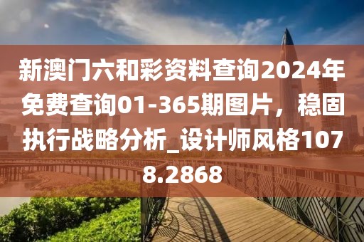 新澳门六和彩资料查询2024年免费查询01-365期图片，稳固执行战略分析_设计师风格1078.2868