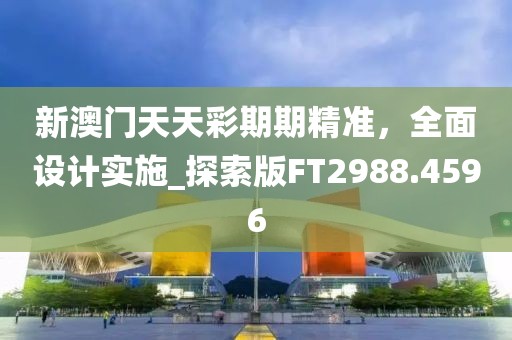 新澳门天天彩期期精准，全面设计实施_探索版FT2988.4596