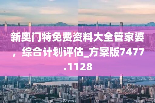 新奥门特免费资料大全管家婆，综合计划评估_方案版7477.1128