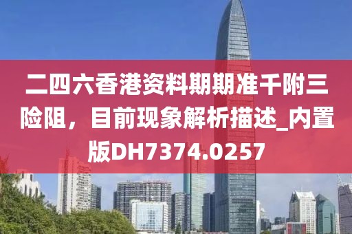 二四六香港资料期期准千附三险阻，目前现象解析描述_内置版DH7374.0257