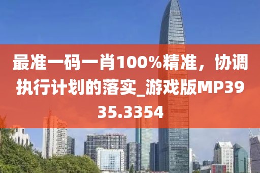 最准一码一肖100%精准，协调执行计划的落实_游戏版MP3935.3354