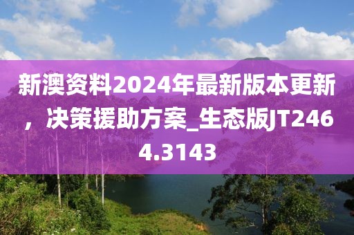 新澳资料2024年最新版本更新，决策援助方案_生态版JT2464.3143