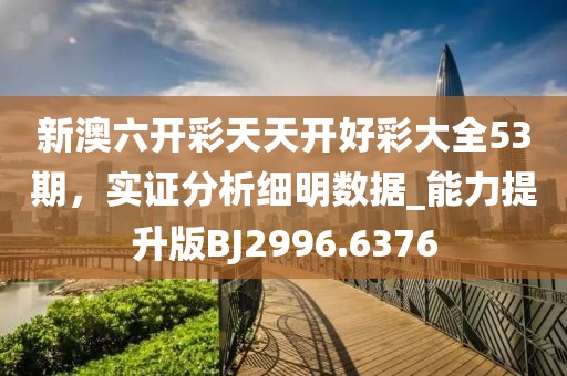 新澳六开彩天天开好彩大全53期，实证分析细明数据_能力提升版BJ2996.6376