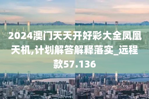2024澳门天天开好彩大全凤凰天机,计划解答解释落实_远程款57.136