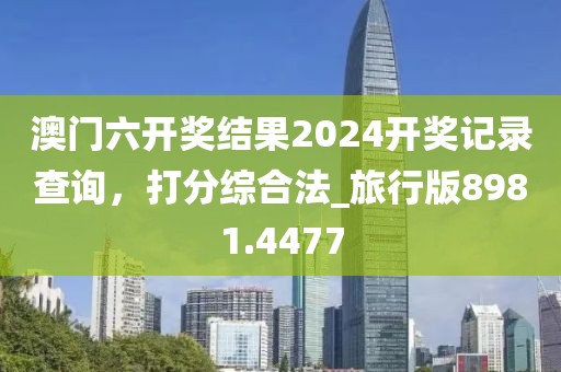 澳门六开奖结果2024开奖记录查询，打分综合法_旅行版8981.4477