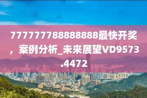777777788888888最快开奖，案例分析_未来展望VD9573.4472