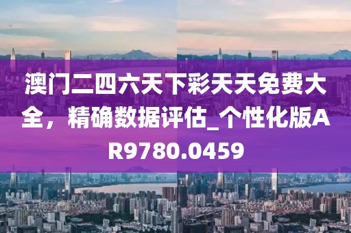澳门二四六天下彩天天免费大全，精确数据评估_个性化版AR9780.0459