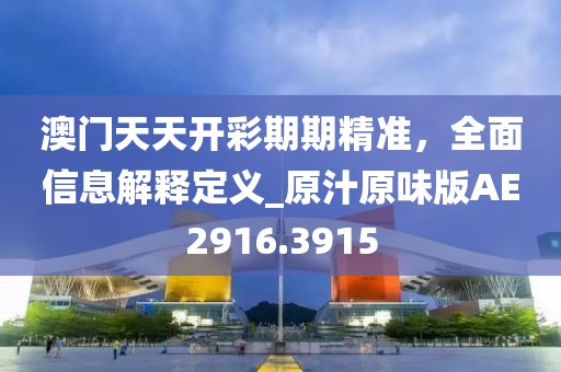 澳门天天开彩期期精准，全面信息解释定义_原汁原味版AE2916.3915