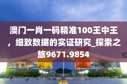 澳门一肖一码精准100王中王，细致数据的实证研究_探索之旅9671.9854