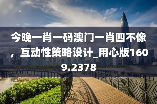 今晚一肖一码澳门一肖四不像，互动性策略设计_用心版1609.2378