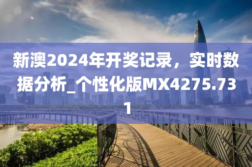新澳2024年开奖记录，实时数据分析_个性化版MX4275.731