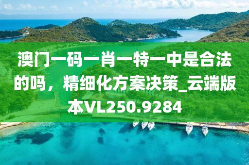 澳门一码一肖一特一中是合法的吗，精细化方案决策_云端版本VL250.9284