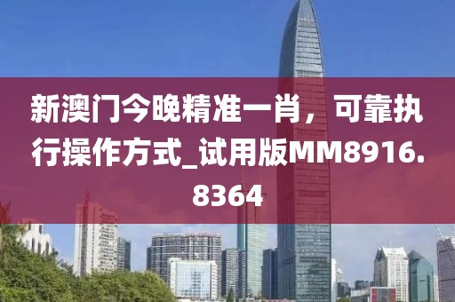 新澳门今晚精准一肖，可靠执行操作方式_试用版MM8916.8364