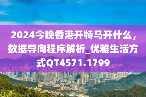 2024今晚香港开特马开什么，数据导向程序解析_优雅生活方式QT4571.1799