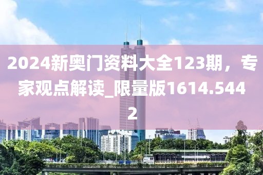 2024新奥门资料大全123期，专家观点解读_限量版1614.5442