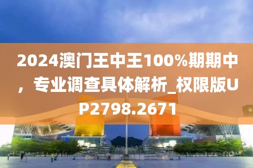 2024澳门王中王100%期期中，专业调查具体解析_权限版UP2798.2671