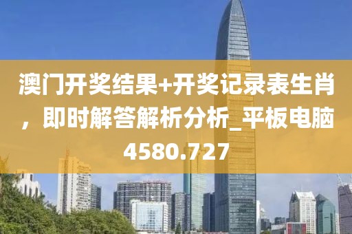 澳门开奖结果+开奖记录表生肖，即时解答解析分析_平板电脑4580.727