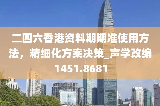 二四六香港资料期期准使用方法，精细化方案决策_声学改编1451.8681