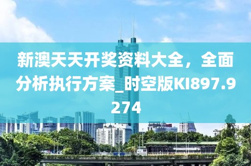 新澳天天开奖资料大全，全面分析执行方案_时空版KI897.9274