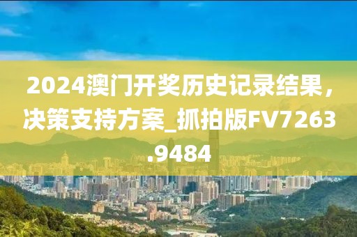 2024澳门开奖历史记录结果，决策支持方案_抓拍版FV7263.9484