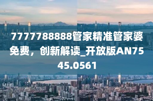 7777788888管家精准管家婆免费，创新解读_开放版AN7545.0561