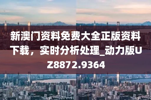 新澳门资料免费大全正版资料下载，实时分析处理_动力版UZ8872.9364