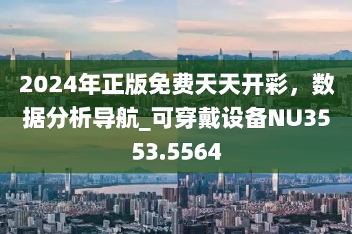 2024年正版免费天天开彩，数据分析导航_可穿戴设备NU3553.5564