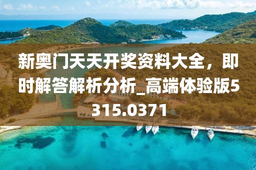 新奥门天天开奖资料大全，即时解答解析分析_高端体验版5315.0371