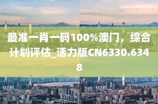 最准一肖一码100%澳门，综合计划评估_活力版CN6330.6348