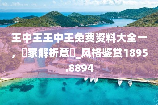 王中王王中王免费资料大全一，專家解析意見_风格鉴赏1895.8894