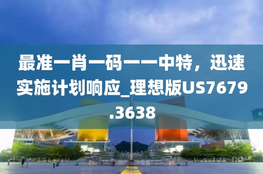 最准一肖一码一一中特，迅速实施计划响应_理想版US7679.3638