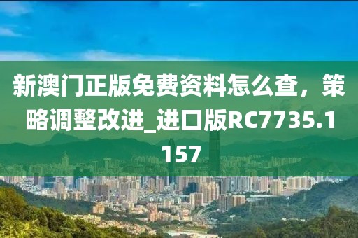 新澳门正版免费资料怎么查，策略调整改进_进口版RC7735.1157