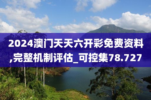 2024澳门天天六开彩免费资料,完整机制评估_可控集78.727