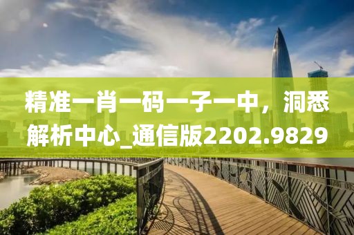 精准一肖一码一子一中，洞悉解析中心_通信版2202.9829
