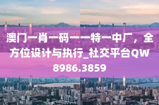 澳门一肖一码一一特一中厂，全方位设计与执行_社交平台QW8986.3859